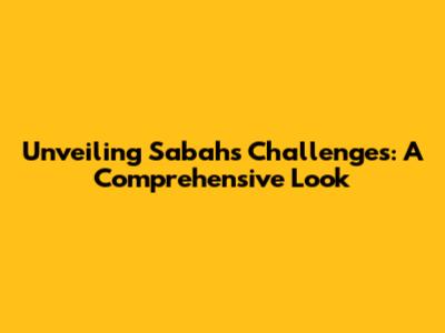 Unveiling Sabah's Challenges: A Comprehensive Look