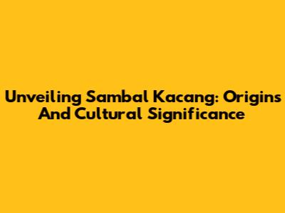 Unveiling Sambal Kacang: Origins And Cultural Significance