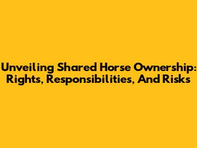 Unveiling Shared Horse Ownership: Rights, Responsibilities, And Risks