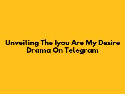 Unveiling The 'Iyou Are My Desire' Drama On Telegram
