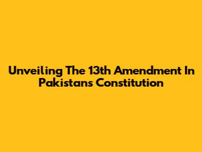 Unveiling The 13th Amendment In Pakistan's Constitution