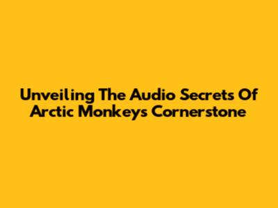 Unveiling The Audio Secrets Of Arctic Monkeys' Cornerstone