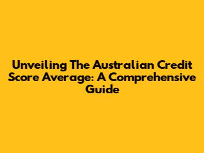 Unveiling The Australian Credit Score Average: A Comprehensive Guide