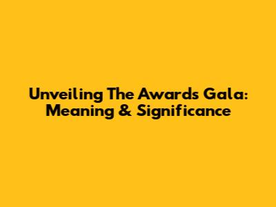 Unveiling The Awards Gala: Meaning & Significance