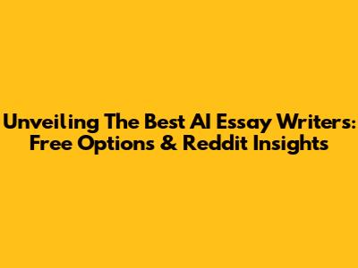Unveiling The Best AI Essay Writers: Free Options & Reddit Insights