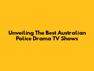 Unveiling The Best Australian Police Drama TV Shows