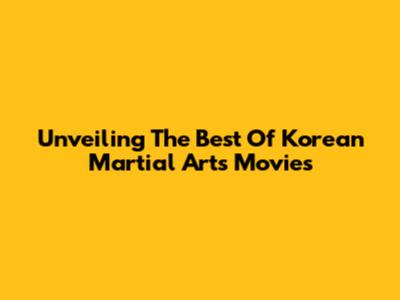 Unveiling The Best Of Korean Martial Arts Movies