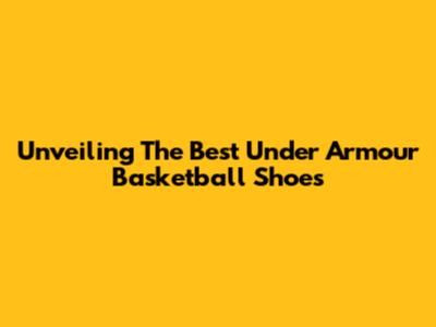 Unveiling The Best Under Armour Basketball Shoes