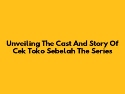 Unveiling The Cast And Story Of Cek Toko Sebelah The Series