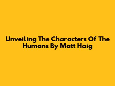 Unveiling The Characters Of 'The Humans' By Matt Haig