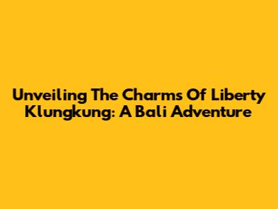 Unveiling The Charms Of Liberty Klungkung: A Bali Adventure