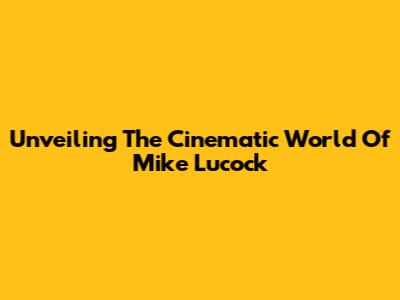Unveiling The Cinematic World Of Mike Lucock