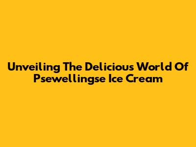 Unveiling The Delicious World Of Psewellingse Ice Cream