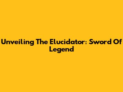 Unveiling The Elucidator: Sword Of Legend