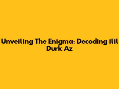 Unveiling The Enigma: Decoding 'ilil Durk Az'