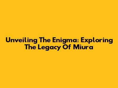 Unveiling The Enigma: Exploring The Legacy Of Miura