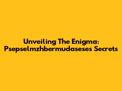 Unveiling The Enigma: Psepselmzhbermudasese's Secrets