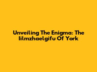 Unveiling The Enigma: The Iilmzhaelgifu Of York