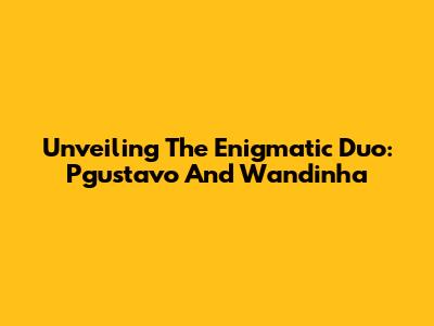 Unveiling The Enigmatic Duo: Pgustavo And Wandinha
