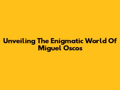 Unveiling The Enigmatic World Of Miguel Oscos