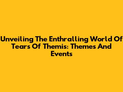 Unveiling The Enthralling World Of Tears Of Themis: Themes And Events