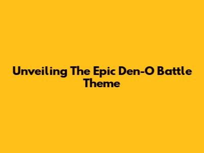 Unveiling The Epic Den-O Battle Theme
