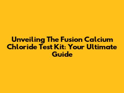 Unveiling The Fusion Calcium Chloride Test Kit: Your Ultimate Guide