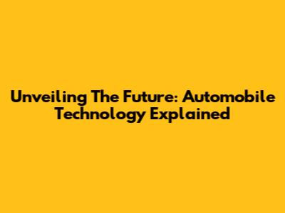 Unveiling The Future: Automobile Technology Explained