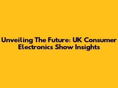 Unveiling The Future: UK Consumer Electronics Show Insights