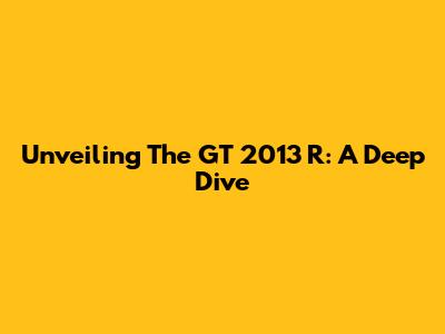 Unveiling The GT 2013 R: A Deep Dive