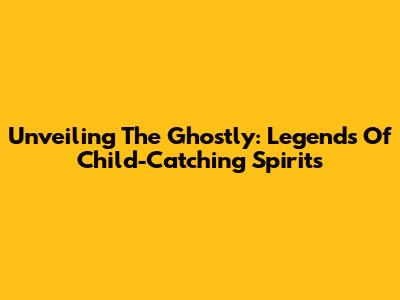 Unveiling The Ghostly: Legends Of Child-Catching Spirits