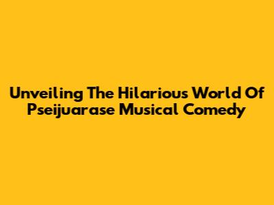 Unveiling The Hilarious World Of Pseijuarase Musical Comedy