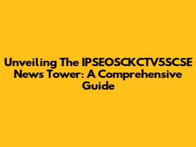 Unveiling The IPSEOSCKCTV5SCSE News Tower: A Comprehensive Guide