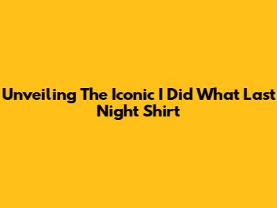 Unveiling The Iconic 'I Did What Last Night' Shirt