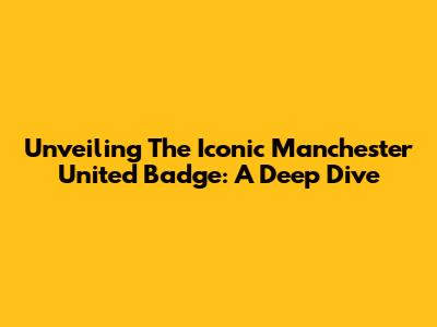 Unveiling The Iconic Manchester United Badge: A Deep Dive