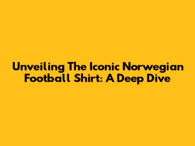 Unveiling The Iconic Norwegian Football Shirt: A Deep Dive