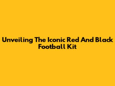 Unveiling The Iconic Red And Black Football Kit