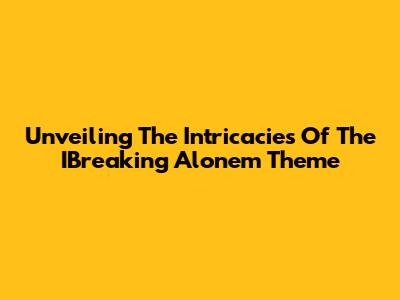 Unveiling The Intricacies Of The IBreaking Alonem Theme