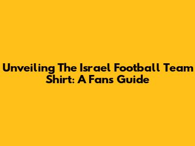 Unveiling The Israel Football Team Shirt: A Fan's Guide