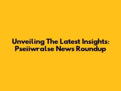 Unveiling The Latest Insights: Pseiiwralse News Roundup