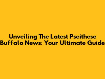 Unveiling The Latest Pseithese Buffalo News: Your Ultimate Guide