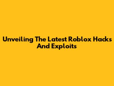 Unveiling The Latest Roblox Hacks And Exploits