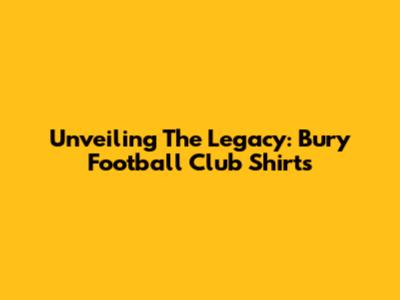 Unveiling The Legacy: Bury Football Club Shirts