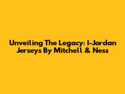 Unveiling The Legacy: I-Jordan Jerseys By Mitchell & Ness