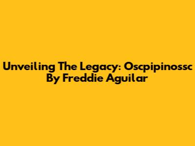 Unveiling The Legacy: Oscpipinossc By Freddie Aguilar
