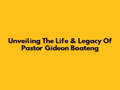 Unveiling The Life & Legacy Of Pastor Gideon Boateng