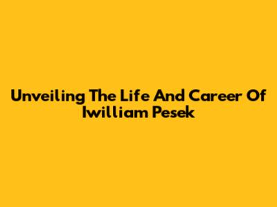 Unveiling The Life And Career Of Iwilliam Pesek