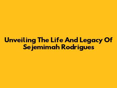 Unveiling The Life And Legacy Of Sejemimah Rodrigues