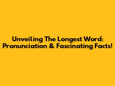 Unveiling The Longest Word: Pronunciation & Fascinating Facts!
