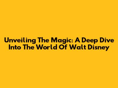 Unveiling The Magic: A Deep Dive Into The World Of Walt Disney